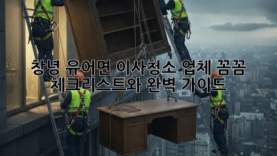 창녕 유어면 이사청소 업체: 꼼꼼 체크리스트와 완벽 가이드